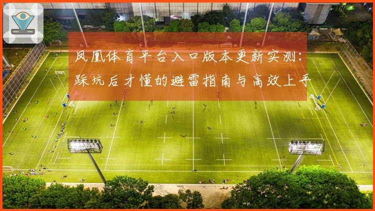 凤凰体育平台入口版本更新实测：踩坑后才懂的避雷指南与高效上手技巧