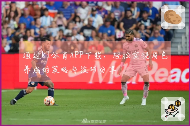 通过k1体育APP下载，轻松实现角色养成的策略与技巧分享