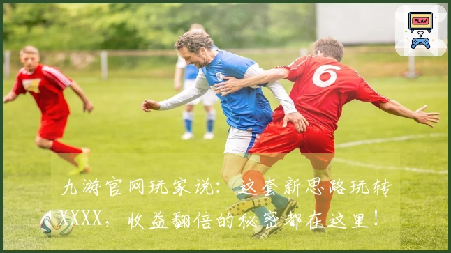 九游官网玩家说：这套新思路玩转XXXX，收益翻倍的秘密都在这里！
