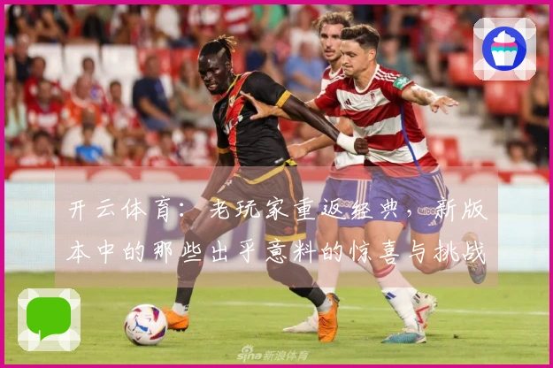 开云体育：老玩家重返经典，新版本中的那些出乎意料的惊喜与挑战