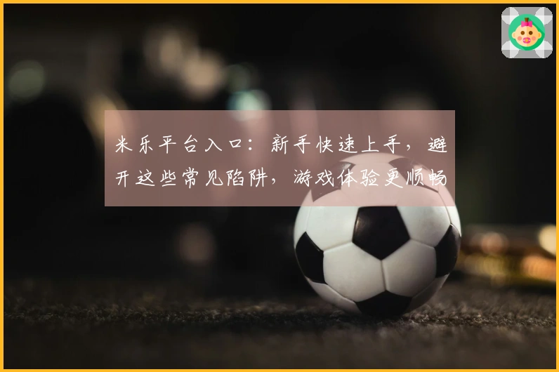 米乐平台入口：新手快速上手，避开这些常见陷阱，游戏体验更顺畅