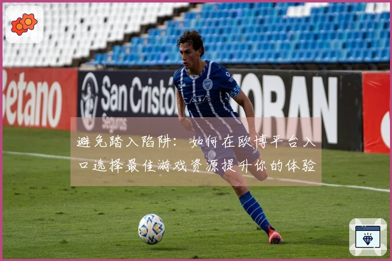 避免踏入陷阱：如何在欧博平台入口选择最佳游戏资源提升你的体验