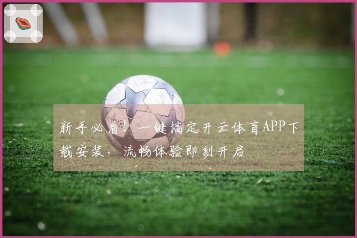 新手必看！一键搞定开云体育APP下载安装，流畅体验即刻开启