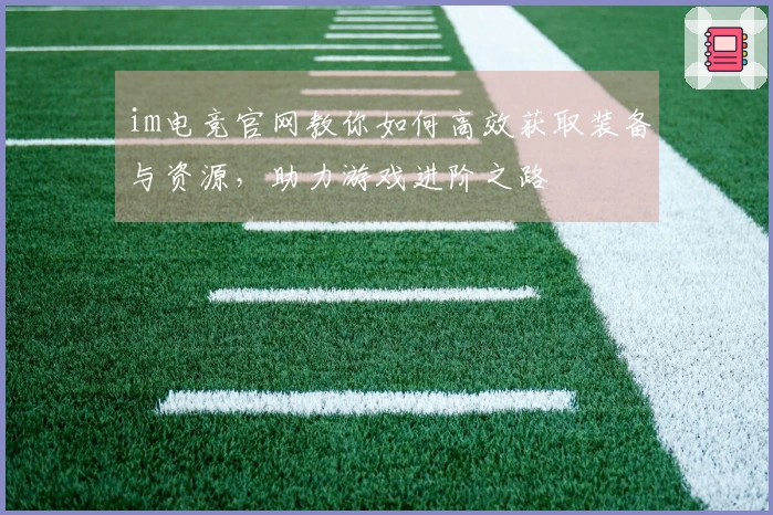 im电竞官网教你如何高效获取装备与资源，助力游戏进阶之路