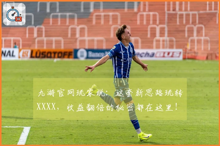 九游官网玩家说：这套新思路玩转XXXX，收益翻倍的秘密都在这里！