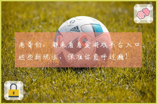 老哥们,都来看看爱游戏平台入口这些新玩法,保准你直呼过瘾!