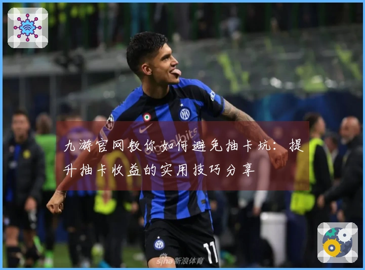 九游官网教你如何避免抽卡坑：提升抽卡收益的实用技巧分享