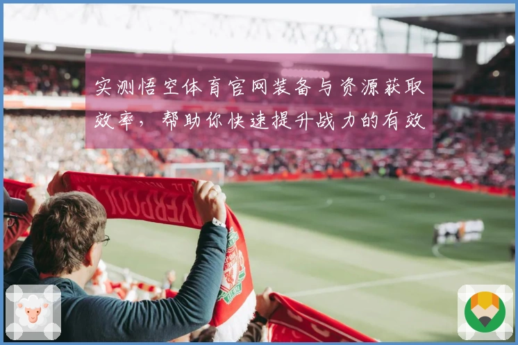 实测悟空体育官网装备与资源获取效率，帮助你快速提升战力的有效技巧