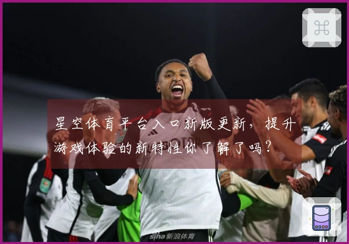 星空体育平台入口新版更新，提升游戏体验的新特性你了解了吗？