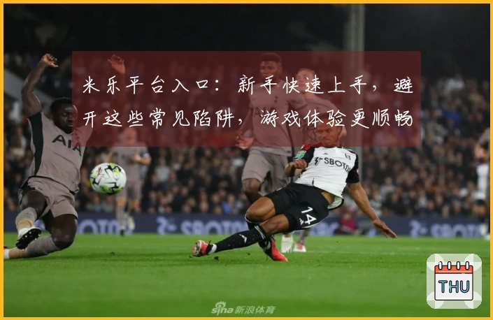 米乐平台入口：新手快速上手，避开这些常见陷阱，游戏体验更顺畅