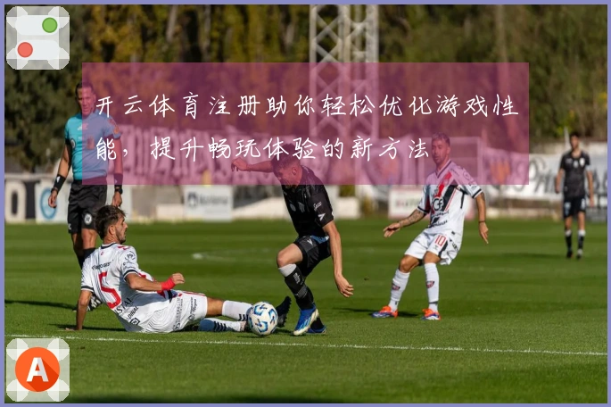 开云体育注册助你轻松优化游戏性能，提升畅玩体验的新方法