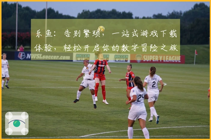 乐鱼：告别繁琐，一站式游戏下载体验，轻松开启你的数字冒险之旅