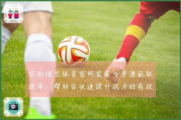 实测悟空体育官网装备与资源获取效率，帮助你快速提升战力的有效技巧