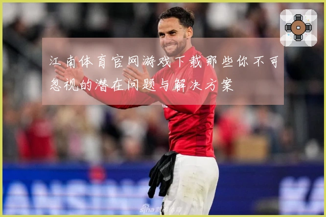 江南体育官网游戏下载那些你不可忽视的潜在问题与解决方案