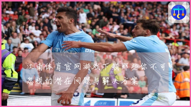江南体育官网游戏下载那些你不可忽视的潜在问题与解决方案