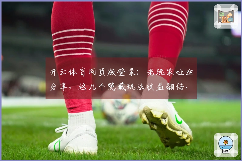 开云体育网页版登录：老玩家吐血分享，这几个隐藏玩法收益翻倍，你肯定不知道！