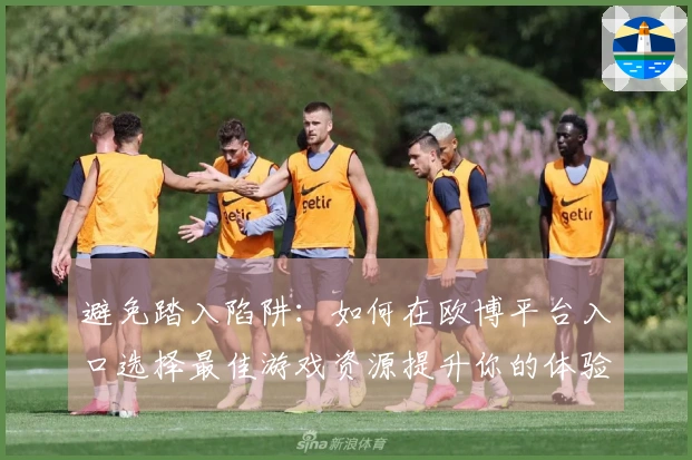 避免踏入陷阱：如何在欧博平台入口选择最佳游戏资源提升你的体验